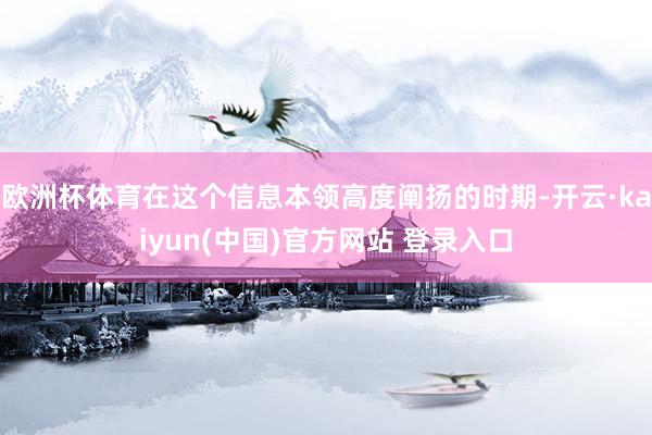 欧洲杯体育在这个信息本领高度阐扬的时期-开云·kaiyun(中国)官方网站 登录入口