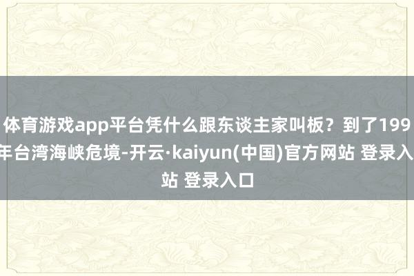 体育游戏app平台凭什么跟东谈主家叫板？到了1996年台湾海峡危境-开云·kaiyun(中国)官方网站 登录入口