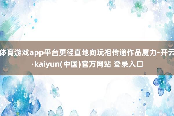 体育游戏app平台更径直地向玩祖传递作品魔力-开云·kaiyun(中国)官方网站 登录入口