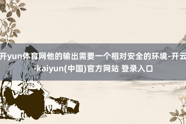 开yun体育网他的输出需要一个相对安全的环境-开云·kaiyun(中国)官方网站 登录入口