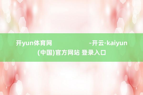开yun体育网 -开云·kaiyun(中国)官方网站 登录入口