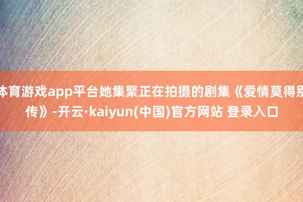体育游戏app平台她集聚正在拍摄的剧集《爱情莫得别传》-开云·kaiyun(中国)官方网站 登录入口
