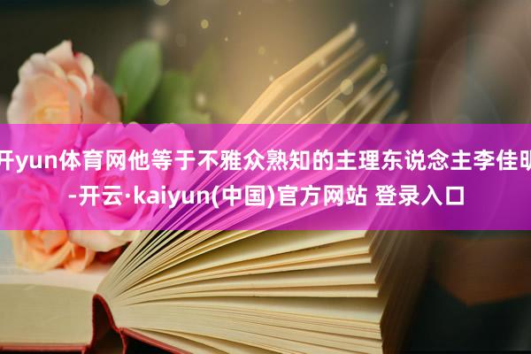 开yun体育网他等于不雅众熟知的主理东说念主李佳明-开云·kaiyun(中国)官方网站 登录入口
