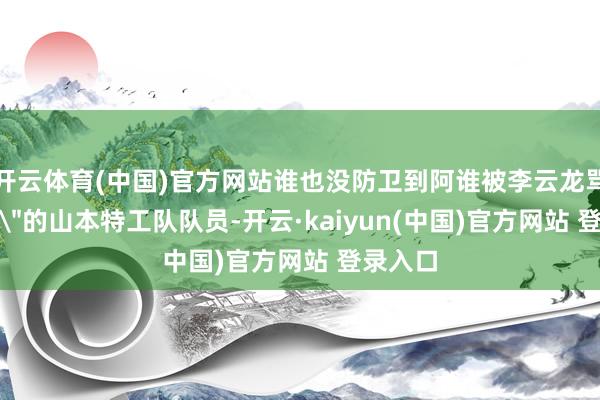 开云体育(中国)官方网站谁也没防卫到阿谁被李云龙骂