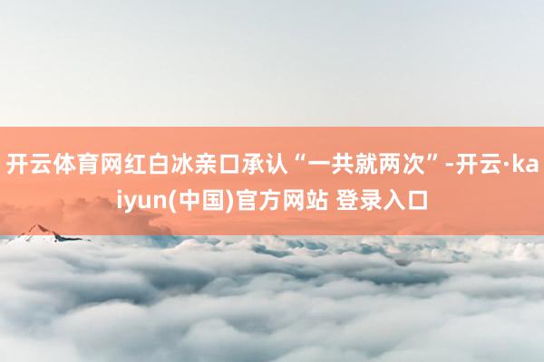 开云体育网红白冰亲口承认“一共就两次”-开云·kaiyun(中国)官方网站 登录入口