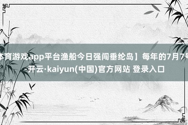 体育游戏app平台渔船今日强闯垂纶岛】每年的7月7号-开云·kaiyun(中国)官方网站 登录入口