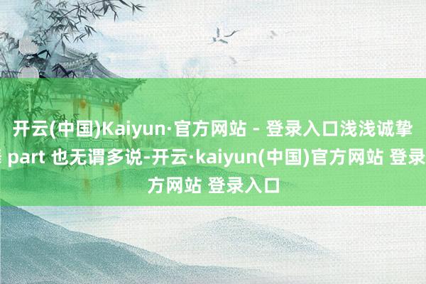 开云(中国)Kaiyun·官方网站 - 登录入口浅浅诚挚跳舞 part 也无谓多说-开云·kaiyun(中国)官方网站 登录入口