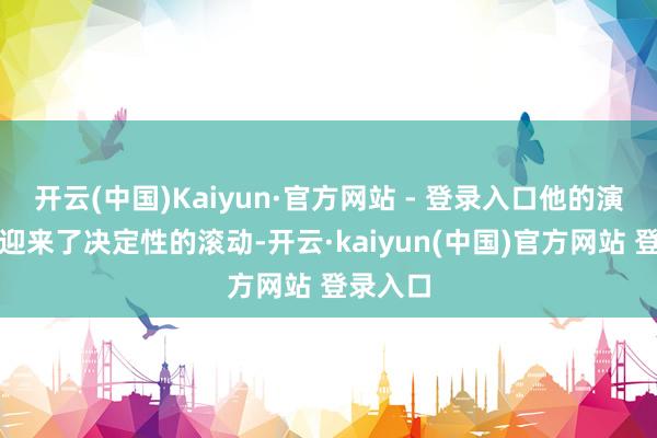 开云(中国)Kaiyun·官方网站 - 登录入口他的演艺生存迎来了决定性的滚动-开云·kaiyun(中国)官方网站 登录入口