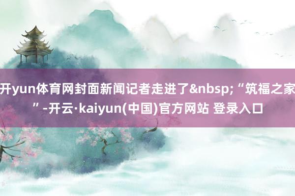 开yun体育网封面新闻记者走进了 “筑福之家”-开云·kaiyun(中国)官方网站 登录入口
