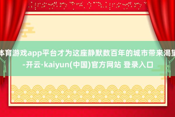 体育游戏app平台才为这座静默数百年的城市带来渴望-开云·kaiyun(中国)官方网站 登录入口