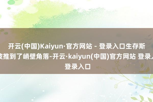开云(中国)Kaiyun·官方网站 - 登录入口生存斯须被推到了峭壁角落-开云·kaiyun(中国)官方网站 登录入口