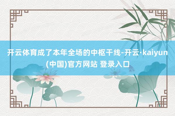 开云体育成了本年全场的中枢干线-开云·kaiyun(中国)官方网站 登录入口