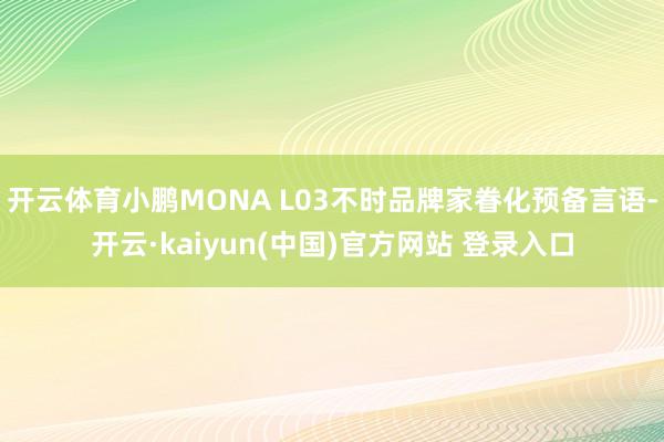 开云体育小鹏MONA L03不时品牌家眷化预备言语-开云·kaiyun(中国)官方网站 登录入口