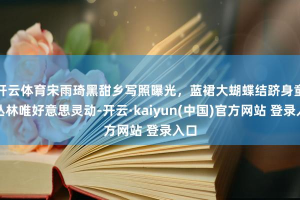 开云体育宋雨琦黑甜乡写照曝光，蓝裙大蝴蝶结跻身童话丛林唯好意思灵动-开云·kaiyun(中国)官方网站 登录入口