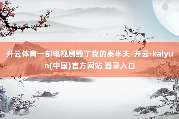 开云体育一部电视剧毁了我的泰半天-开云·kaiyun(中国)官方网站 登录入口