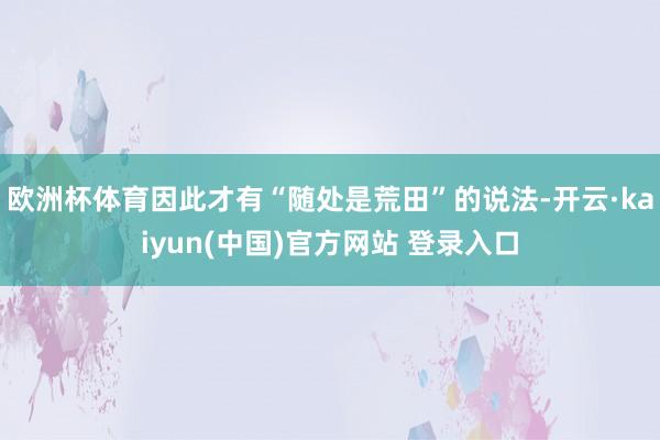 欧洲杯体育因此才有“随处是荒田”的说法-开云·kaiyun(中国)官方网站 登录入口