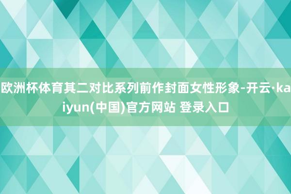 欧洲杯体育其二对比系列前作封面女性形象-开云·kaiyun(中国)官方网站 登录入口