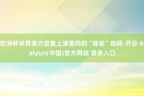 欧洲杯体育菲方反复上演雷同的“碰瓷”戏码-开云·kaiyun(中国)官方网站 登录入口