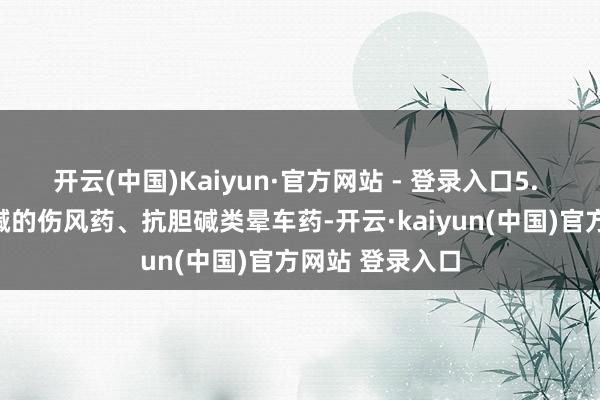 开云(中国)Kaiyun·官方网站 - 登录入口5. 幸免含伪麻黄碱的伤风药、抗胆碱类晕车药-开云·kaiyun(中国)官方网站 登录入口