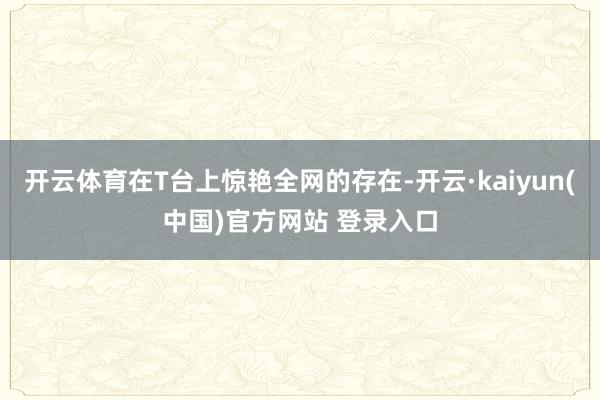 开云体育在T台上惊艳全网的存在-开云·kaiyun(中国)官方网站 登录入口