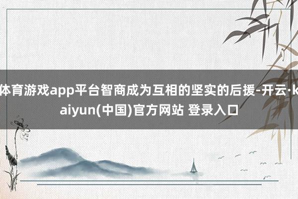 体育游戏app平台智商成为互相的坚实的后援-开云·kaiyun(中国)官方网站 登录入口