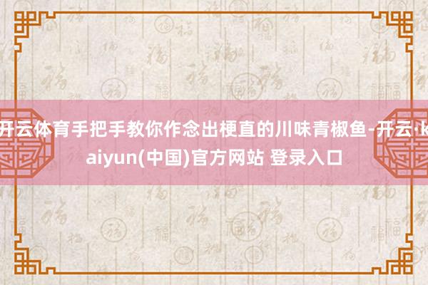 开云体育手把手教你作念出梗直的川味青椒鱼-开云·kaiyun(中国)官方网站 登录入口