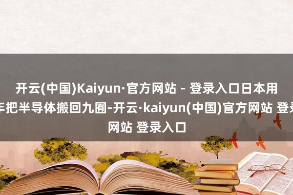 开云(中国)Kaiyun·官方网站 - 登录入口日本用了十年把半导体搬回九囿-开云·kaiyun(中国)官方网站 登录入口