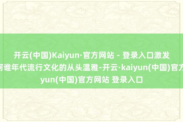 开云(中国)Kaiyun·官方网站 - 登录入口激发了东谈主们对阿谁年代流行文化的从头温雅-开云·kaiyun(中国)官方网站 登录入口