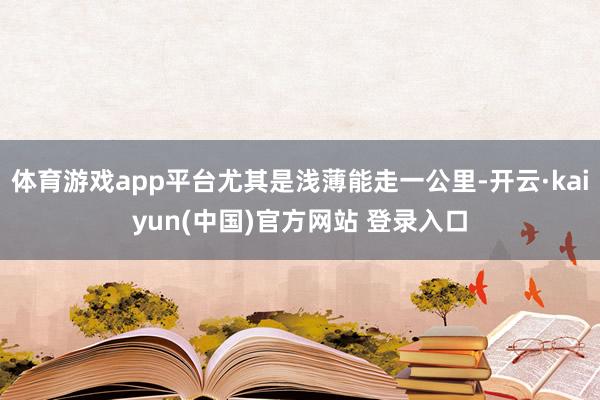 体育游戏app平台尤其是浅薄能走一公里-开云·kaiyun(中国)官方网站 登录入口