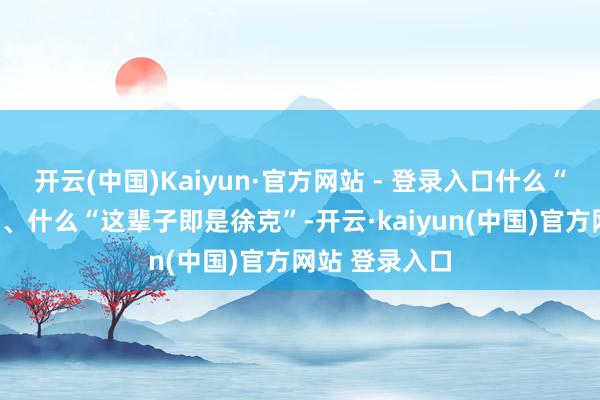 开云(中国)Kaiyun·官方网站 - 登录入口什么“为爱千里沦”、什么“这辈子即是徐克”-开云·kaiyun(中国)官方网站 登录入口