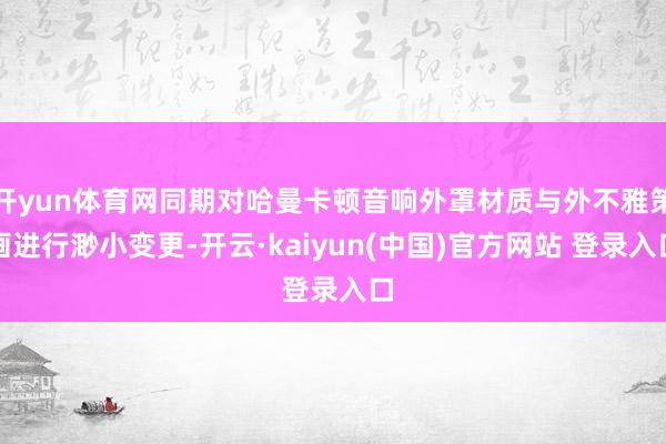 开yun体育网同期对哈曼卡顿音响外罩材质与外不雅策画进行渺小变更-开云·kaiyun(中国)官方网站 登录入口