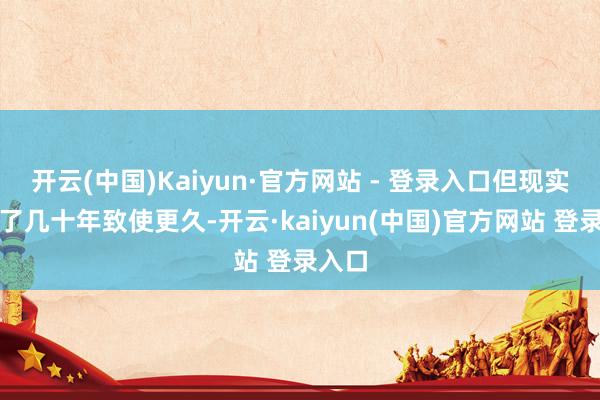 开云(中国)Kaiyun·官方网站 - 登录入口但现实上活了几十年致使更久-开云·kaiyun(中国)官方网站 登录入口