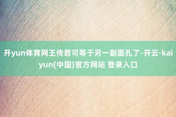 开yun体育网王传君可等于另一副面孔了-开云·kaiyun(中国)官方网站 登录入口