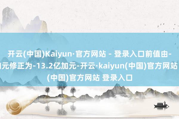 开云(中国)Kaiyun·官方网站 - 登录入口前值由-21.3亿加元修正为-13.2亿加元-开云·kaiyun(中国)官方网站 登录入口
