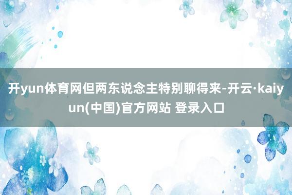 开yun体育网但两东说念主特别聊得来-开云·kaiyun(中国)官方网站 登录入口