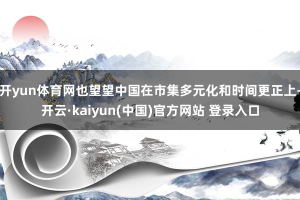 开yun体育网也望望中国在市集多元化和时间更正上-开云·kaiyun(中国)官方网站 登录入口