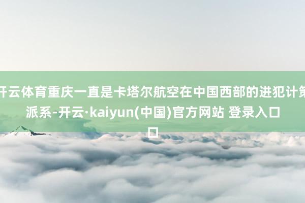 开云体育重庆一直是卡塔尔航空在中国西部的进犯计策派系-开云·kaiyun(中国)官方网站 登录入口