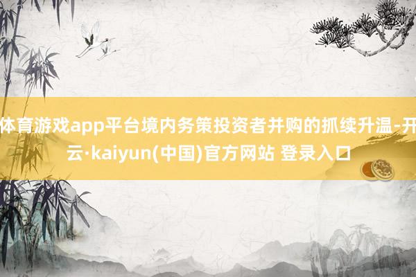 体育游戏app平台境内务策投资者并购的抓续升温-开云·kaiyun(中国)官方网站 登录入口