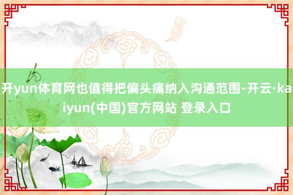 开yun体育网也值得把偏头痛纳入沟通范围-开云·kaiyun(中国)官方网站 登录入口