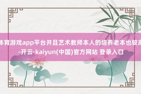 体育游戏app平台并且艺术教师本人的培养老本也较高-开云·kaiyun(中国)官方网站 登录入口