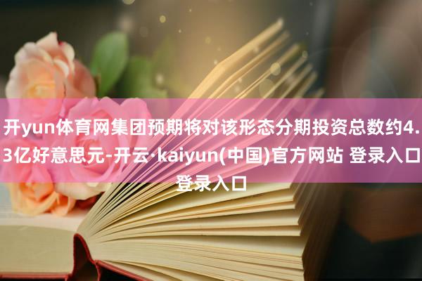 开yun体育网集团预期将对该形态分期投资总数约4.3亿好意思元-开云·kaiyun(中国)官方网站 登录入口