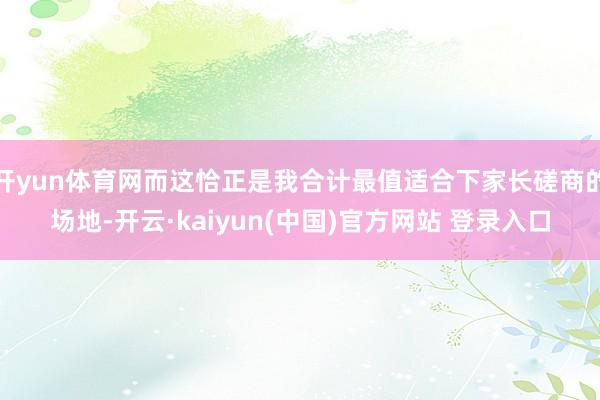 开yun体育网而这恰正是我合计最值适合下家长磋商的场地-开云·kaiyun(中国)官方网站 登录入口