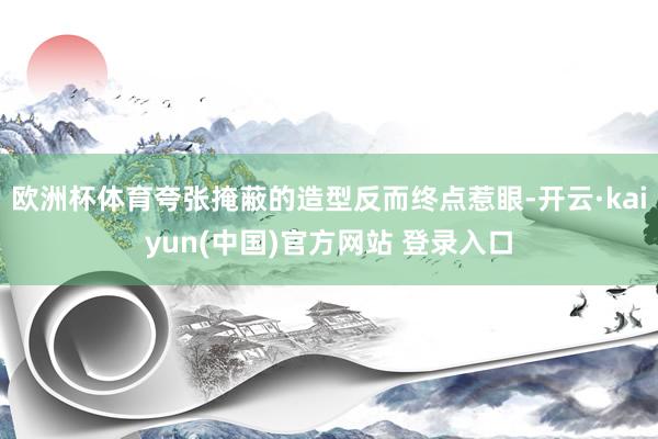 欧洲杯体育夸张掩蔽的造型反而终点惹眼-开云·kaiyun(中国)官方网站 登录入口