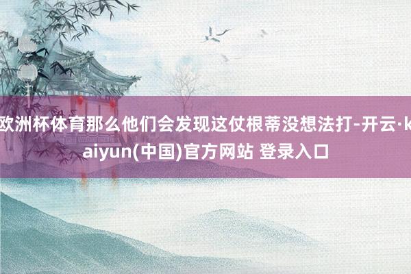欧洲杯体育那么他们会发现这仗根蒂没想法打-开云·kaiyun(中国)官方网站 登录入口