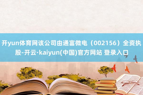 开yun体育网该公司由通富微电（002156）全资执股-开云·kaiyun(中国)官方网站 登录入口