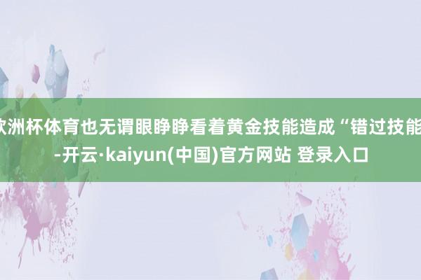 欧洲杯体育也无谓眼睁睁看着黄金技能造成“错过技能”-开云·kaiyun(中国)官方网站 登录入口