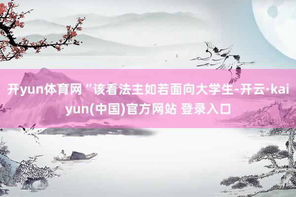 开yun体育网“该看法主如若面向大学生-开云·kaiyun(中国)官方网站 登录入口