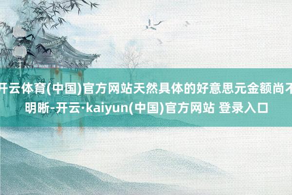开云体育(中国)官方网站天然具体的好意思元金额尚不明晰-开云·kaiyun(中国)官方网站 登录入口