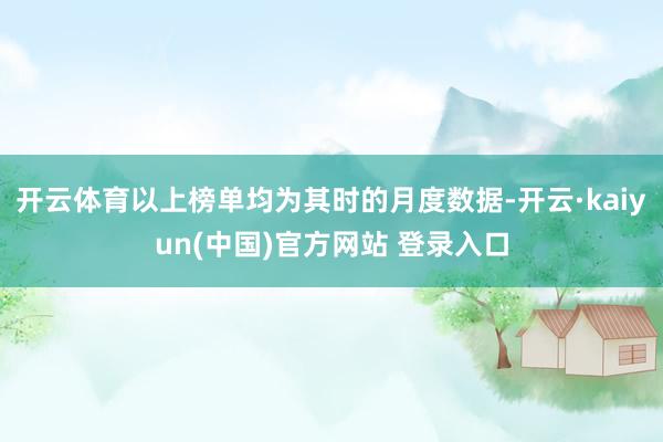 开云体育以上榜单均为其时的月度数据-开云·kaiyun(中国)官方网站 登录入口