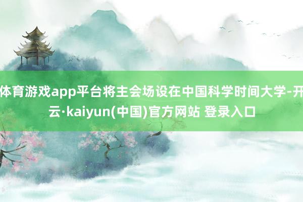 体育游戏app平台将主会场设在中国科学时间大学-开云·kaiyun(中国)官方网站 登录入口